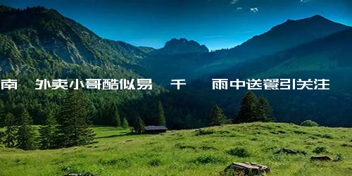 云南一外卖小哥酷似易烊千玺 雨中送餐引关注